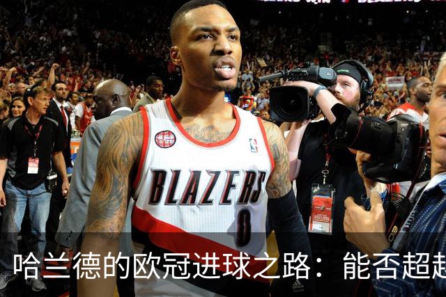 哈兰德的欧冠进球之路：能否超越C罗的历史记录？